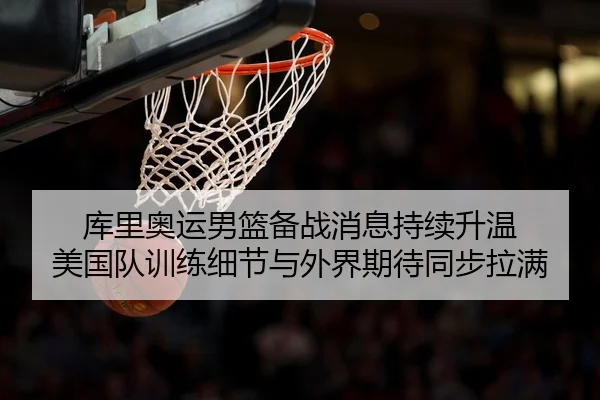 库里奥运男篮备战消息持续升温 美国队训练细节与外界期待同步拉满（NetEase CC）